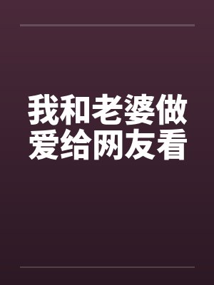 我和老婆做爱给网友看 我和老婆做爱给网友看