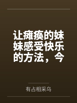 让瘫痪的妹妹感受快乐的方法，今天也为无法行动的妹妹仔细清洁小穴by有占相采乌未删减版