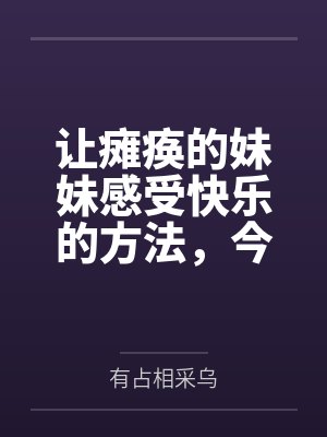 让瘫痪的妹妹感受快乐的方法，今天也为无法行动的妹妹仔细清洁小穴by有占相采乌结局番外