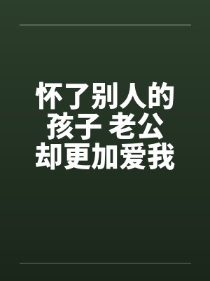 怀了别人的孩子 老公却更加爱我