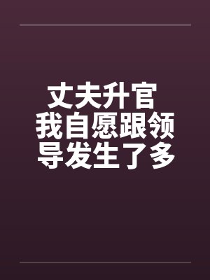 丈夫升官 我自愿跟领导发生了多夜情