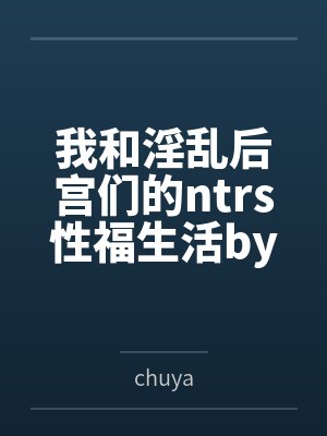 我和淫乱后宫们的ntrs性福生活bychuya