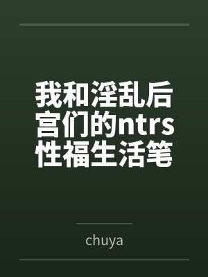 我和淫乱后宫们的ntrs性福生活笔趣阁无弹窗