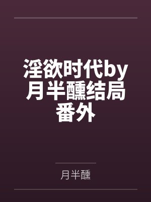 淫欲时代by月半醺结局番外