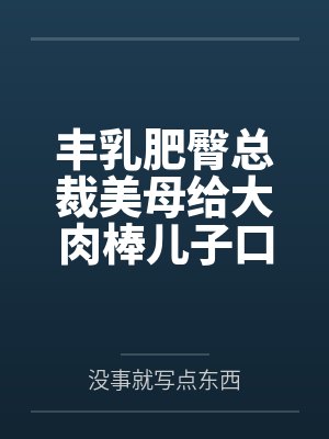 丰乳肥臀总裁美母给大肉棒儿子口交素股