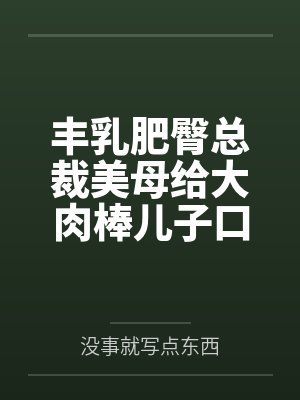 丰乳肥臀总裁美母给大肉棒儿子口交素股笔趣阁无弹窗