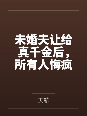 未婚夫让给真千金后,所有人悔疯了 未婚夫让给真千金后,所有人悔疯了