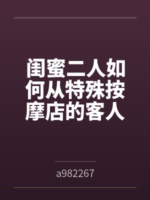 闺蜜二人如何从特殊按摩店的客人变成享誉全球的肉便器展品bya982267 闺蜜二人如何从特殊按摩店的客人变成享誉全球的肉便器展品bya982267