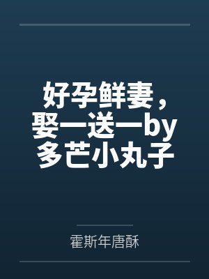 好孕鲜妻,娶一送一by多芒小丸子唐酥 好孕鲜妻,娶一送一by多芒小丸子唐酥