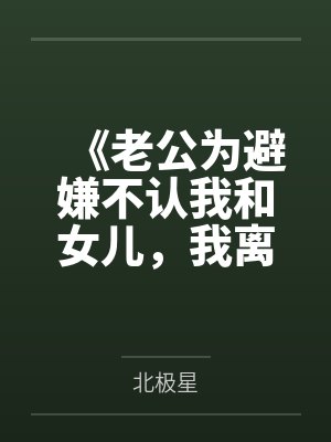 《老公为避嫌不认我和女儿,我离婚你哭什么》 《老公为避嫌不认我和女儿,我离婚你哭什么》