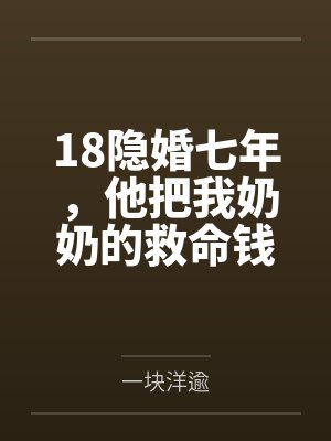 18隐婚七年,他把我奶奶的救命钱给了闺蜜 18隐婚七年,他把我奶奶的救命钱给了闺蜜