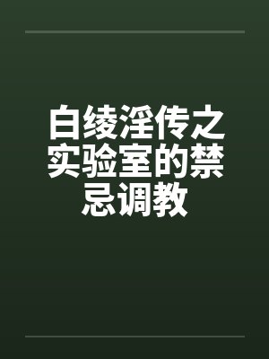 白绫淫传之实验室的禁忌调教 白绫淫传之实验室的禁忌调教