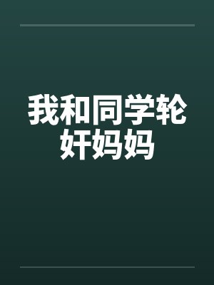 我和同学轮奸妈妈 我和同学轮奸妈妈