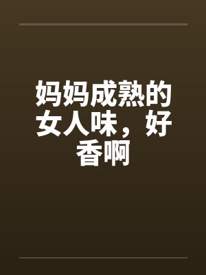 妈妈成熟的女人味,好香啊 妈妈成熟的女人味,好香啊