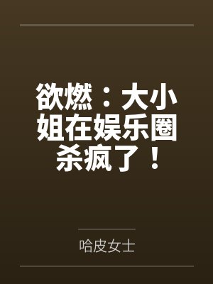 欲燃:大小姐在娱乐圈杀疯了! 欲燃:大小姐在娱乐圈杀疯了!