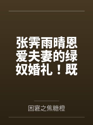 张霁雨晴恩爱夫妻的绿奴婚礼！既然有恢复能力，那再过分的玩法也可以接受的对吧~老公