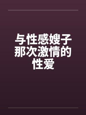 与性感嫂子那次激情的性爱 与性感嫂子那次激情的性爱