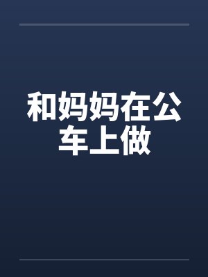 和妈妈在公车上做 和妈妈在公车上做