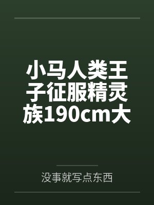 小马人类王子征服精灵族190cm大车女王by没事就写点东西 小马人类王子征服精灵族190cm大车女王by没事就写点东西