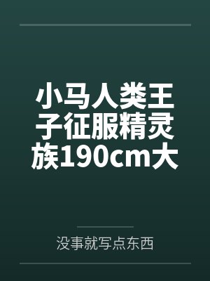 小马人类王子征服精灵族190cm大车女王by没事就写点东西笔趣阁无弹窗