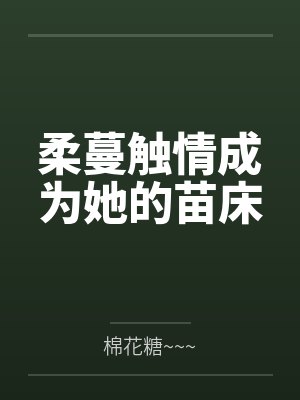 柔蔓触情成为她的苗床 柔蔓触情成为她的苗床