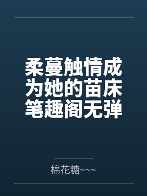 柔蔓触情成为她的苗床笔趣阁无弹窗