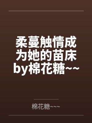 柔蔓触情成为她的苗床by棉花糖~~~笔趣阁无弹窗