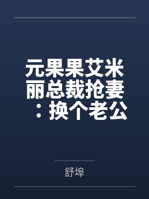 元果果艾米丽总裁抢妻：换个老公试试