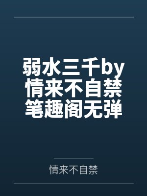 弱水三千by情来不自禁笔趣阁无弹窗