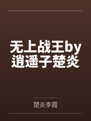 无上战王by逍遥子楚炎 无上战王by逍遥子楚炎