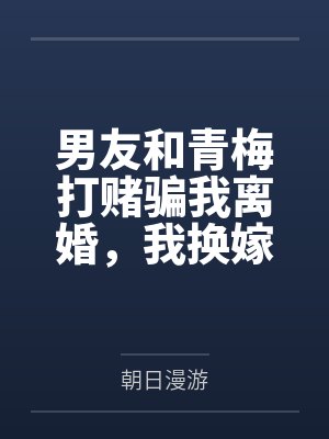 男友和青梅打赌骗我离婚，我换嫁后他崩溃了