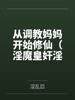 从调教妈妈开始修仙（淫魔皇奸淫美女记）by淫乱巨